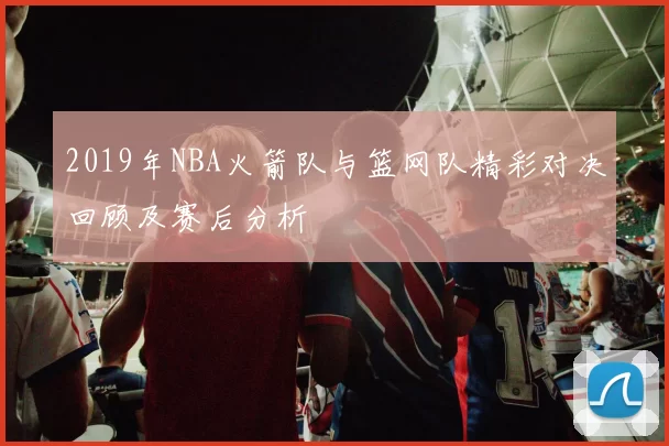2019年NBA火箭队与篮网队精彩对决回顾及赛后分析
