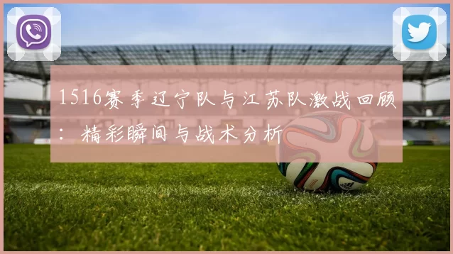1516赛季辽宁队与江苏队激战回顾：精彩瞬间与战术分析