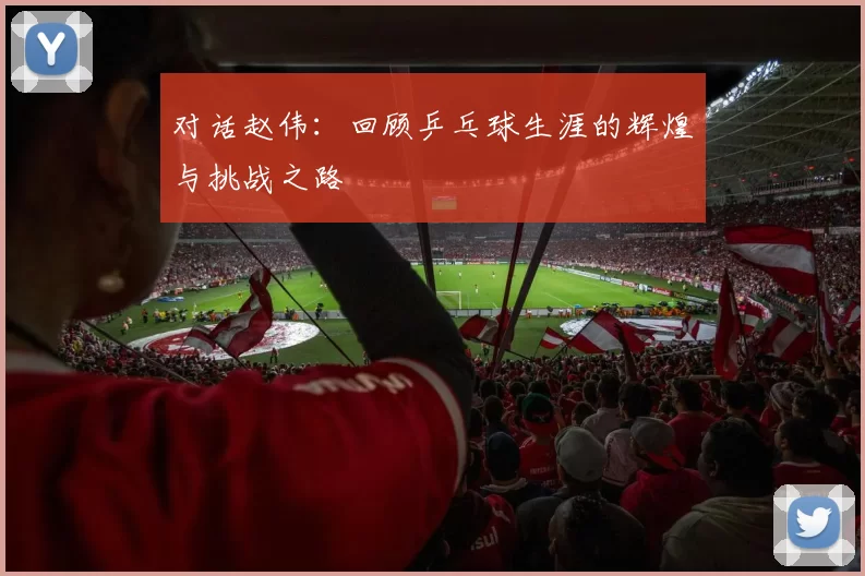 对话赵伟：回顾乒乓球生涯的辉煌与挑战之路