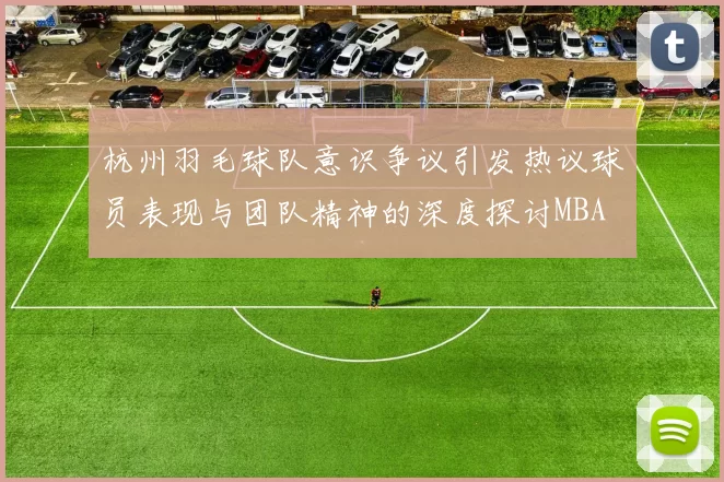 杭州羽毛球队意识争议引发热议球员表现与团队精神的深度探讨MBA