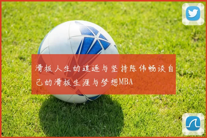 滑板人生的追逐与坚持陈伟畅谈自己的滑板生涯与梦想MBA
