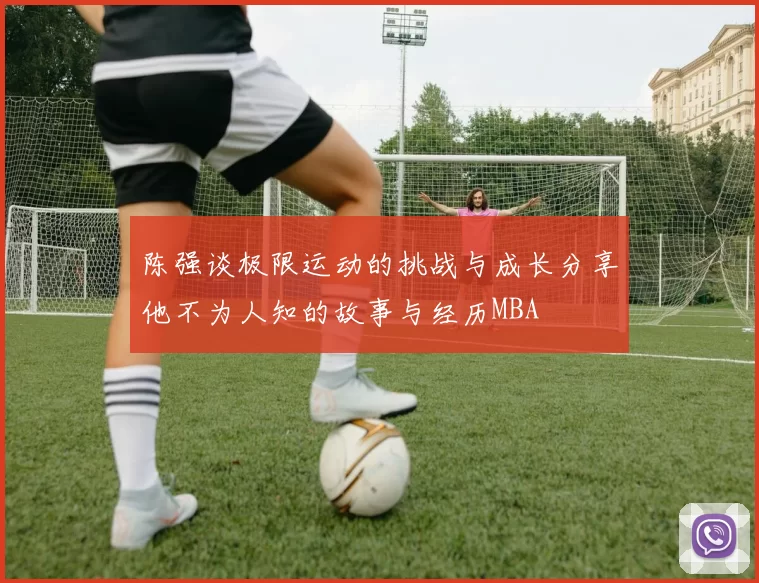 陈强谈极限运动的挑战与成长分享他不为人知的故事与经历MBA