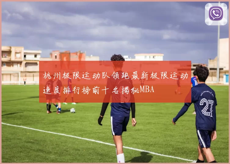 杭州极限运动队领跑最新极限运动速度排行榜前十名揭秘MBA