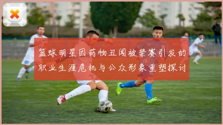 篮球明星因药物丑闻被禁赛引发的职业生涯危机与公众形象重塑探讨