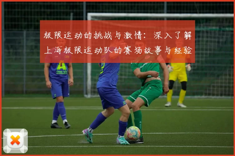 极限运动的挑战与激情：深入了解上海极限运动队的赛场故事与经验分享MBA