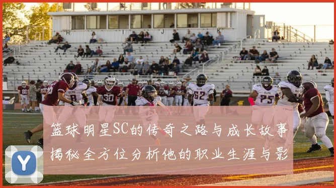篮球明星SC的传奇之路与成长故事揭秘全方位分析他的职业生涯与影响力