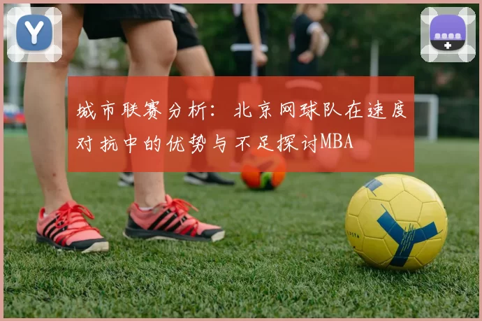 城市联赛分析：北京网球队在速度对抗中的优势与不足探讨MBA