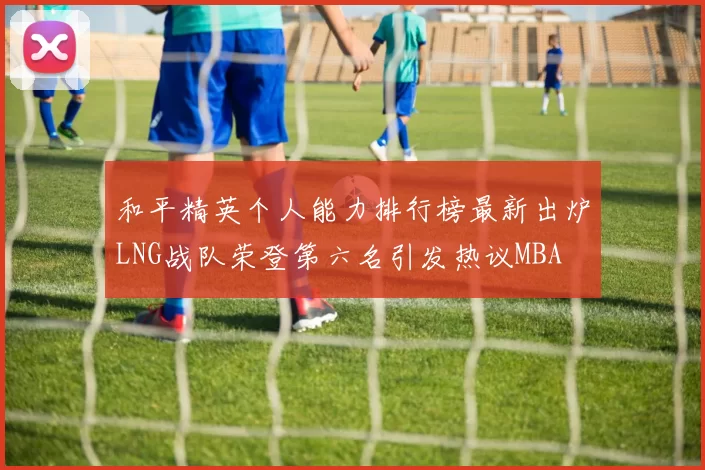 和平精英个人能力排行榜最新出炉LNG战队荣登第六名引发热议MBA