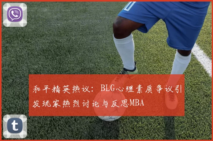 和平精英热议：BLG心理素质争议引发玩家热烈讨论与反思MBA