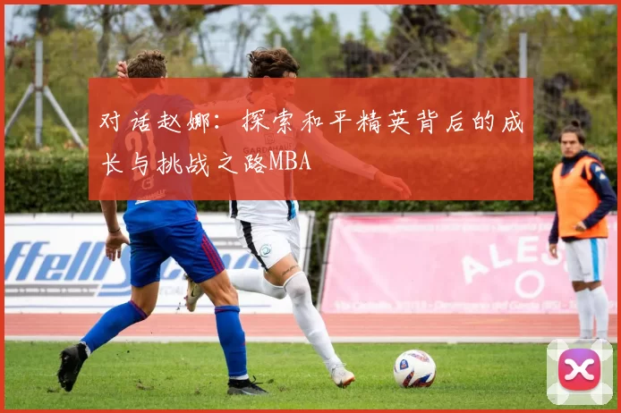 对话赵娜：探索和平精英背后的成长与挑战之路MBA