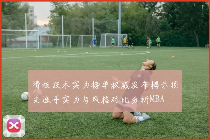 滑板技术实力榜单权威发布揭示顶尖选手实力与风格对比分析MBA