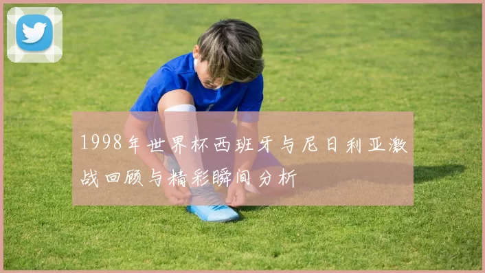 1998年世界杯西班牙与尼日利亚激战回顾与精彩瞬间分析
